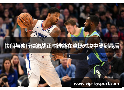 快船与独行侠激战正酣谁能在这场对决中笑到最后