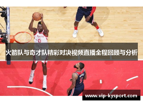 火箭队与奇才队精彩对决视频直播全程回顾与分析