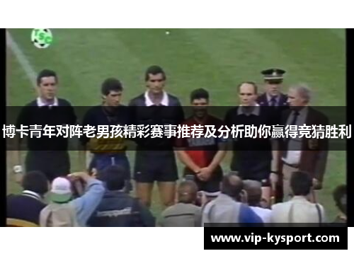 博卡青年对阵老男孩精彩赛事推荐及分析助你赢得竞猜胜利