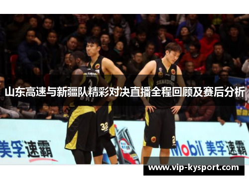 山东高速与新疆队精彩对决直播全程回顾及赛后分析