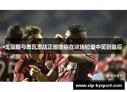 戈亚斯与奥瓦激战正酣谁能在这场较量中笑到最后