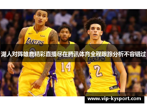 湖人对阵雄鹿精彩直播尽在腾讯体育全程跟踪分析不容错过